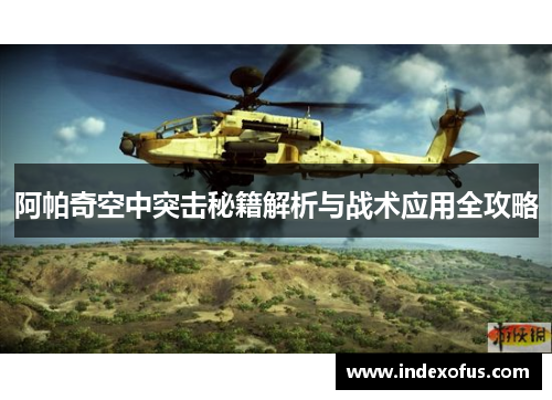 阿帕奇空中突击秘籍解析与战术应用全攻略 阿帕奇空中突击秘籍解析与战术应用全攻略